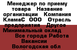 Менеджер по приему товара › Название организации ­ Компания КламаС, ООО › Отрасль предприятия ­ Другое › Минимальный оклад ­ 25 000 - Все города Работа » Вакансии   . Вологодская обл.,Вологда г.